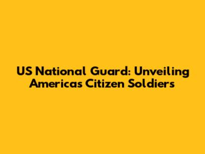 US National Guard: Unveiling America's Citizen Soldiers