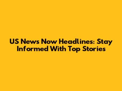 US News Now Headlines: Stay Informed With Top Stories