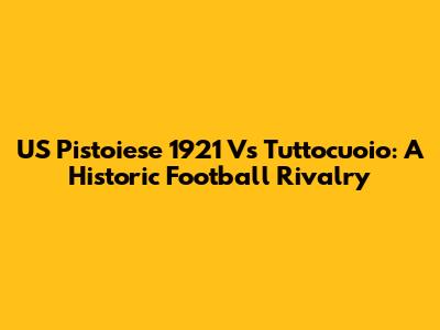 US Pistoiese 1921 Vs Tuttocuoio: A Historic Football Rivalry
