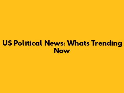 US Political News: What's Trending Now