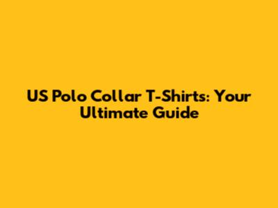 US Polo Collar T-Shirts: Your Ultimate Guide