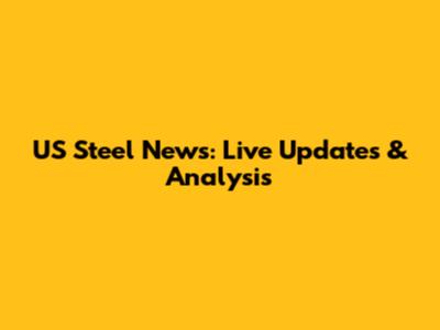 US Steel News: Live Updates & Analysis