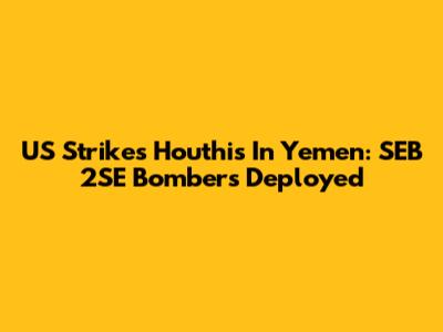 US Strikes Houthis In Yemen: SEB 2SE Bombers Deployed