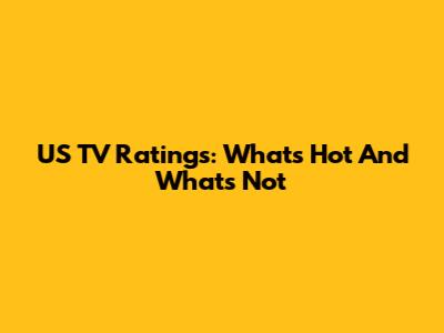 US TV Ratings: What's Hot And What's Not