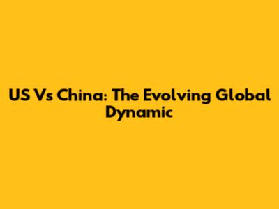 US Vs China: The Evolving Global Dynamic