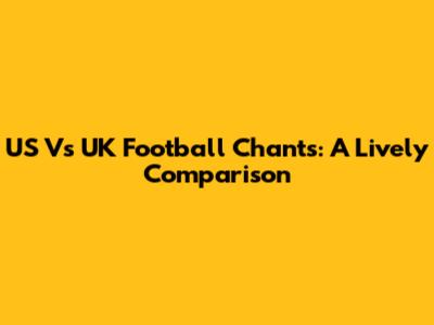 US Vs UK Football Chants: A Lively Comparison