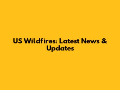 US Wildfires: Latest News & Updates