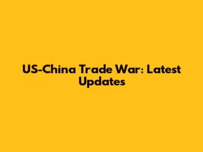 US-China Trade War: Latest Updates
