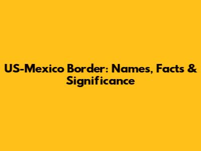 US-Mexico Border: Names, Facts & Significance