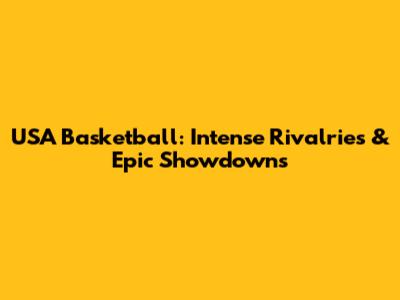 USA Basketball: Intense Rivalries & Epic Showdowns