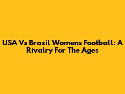 USA Vs Brazil Women's Football: A Rivalry For The Ages