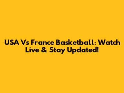 USA Vs France Basketball: Watch Live & Stay Updated!