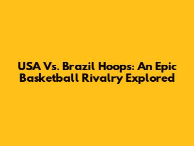 USA Vs. Brazil Hoops: An Epic Basketball Rivalry Explored