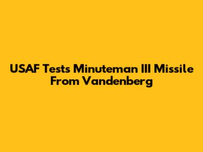 USAF Tests Minuteman III Missile From Vandenberg