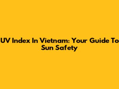 UV Index In Vietnam: Your Guide To Sun Safety