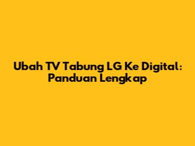 Ubah TV Tabung LG Ke Digital: Panduan Lengkap