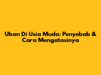 Uban Di Usia Muda: Penyebab & Cara Mengatasinya