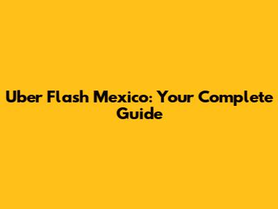 Uber Flash Mexico: Your Complete Guide