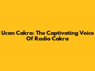 Ucan Cakra: The Captivating Voice Of Radio Cakra