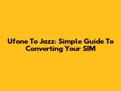 Ufone To Jazz: Simple Guide To Converting Your SIM