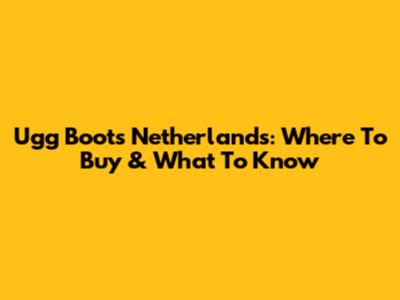 Ugg Boots Netherlands: Where To Buy & What To Know