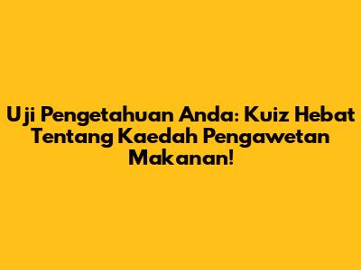 Uji Pengetahuan Anda: Kuiz Hebat Tentang Kaedah Pengawetan Makanan!