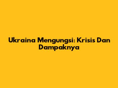 Ukraina Mengungsi: Krisis Dan Dampaknya