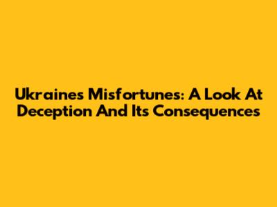 Ukraine's Misfortunes: A Look At Deception And Its Consequences