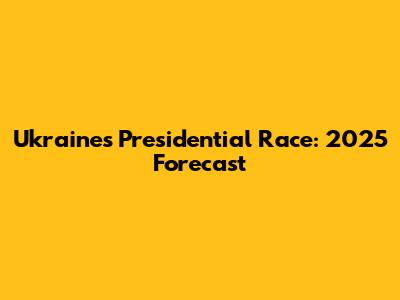Ukraine's Presidential Race: 2025 Forecast