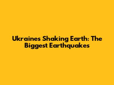 Ukraine's Shaking Earth: The Biggest Earthquakes