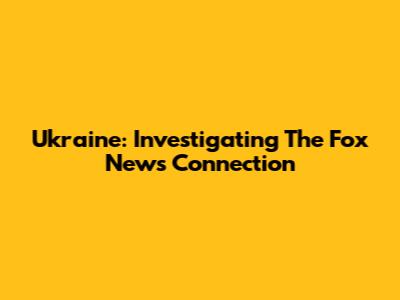 Ukraine: Investigating The Fox News Connection