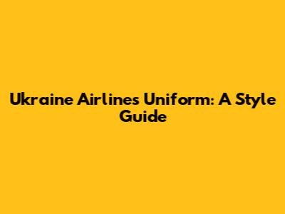 Ukraine Airlines Uniform: A Style Guide