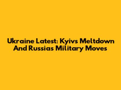 Ukraine Latest: Kyiv's Meltdown And Russia's Military Moves