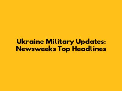 Ukraine Military Updates: Newsweek's Top Headlines