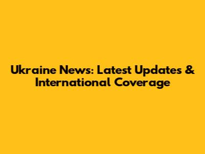 Ukraine News: Latest Updates & International Coverage