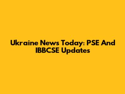 Ukraine News Today: PSE And IBBCSE Updates