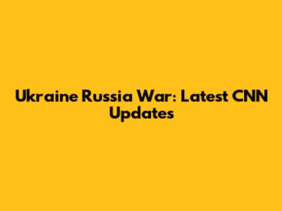 Ukraine Russia War: Latest CNN Updates