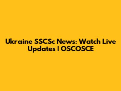 Ukraine SSCSc News: Watch Live Updates | OSCOSCE