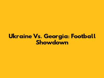 Ukraine Vs. Georgia: Football Showdown