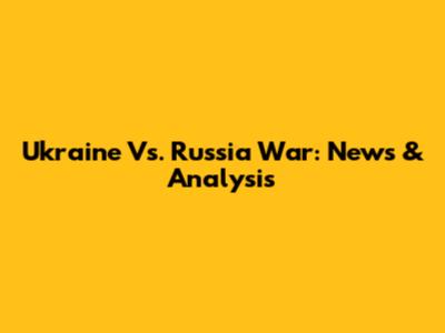 Ukraine Vs. Russia War: News & Analysis