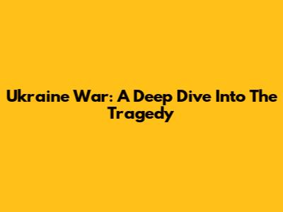 Ukraine War: A Deep Dive Into The Tragedy