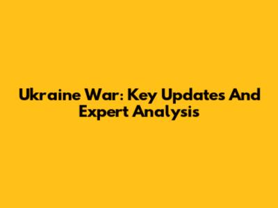 Ukraine War: Key Updates And Expert Analysis