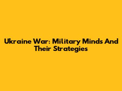 Ukraine War: Military Minds And Their Strategies