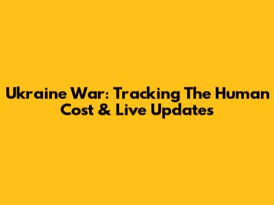 Ukraine War: Tracking The Human Cost & Live Updates