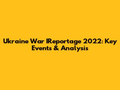Ukraine War IReportage 2022: Key Events & Analysis