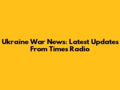 Ukraine War News: Latest Updates From Times Radio