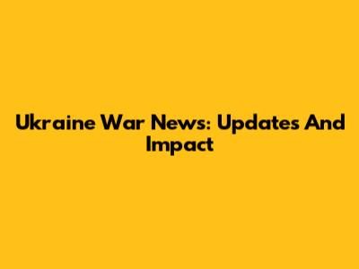 Ukraine War News: Updates And Impact
