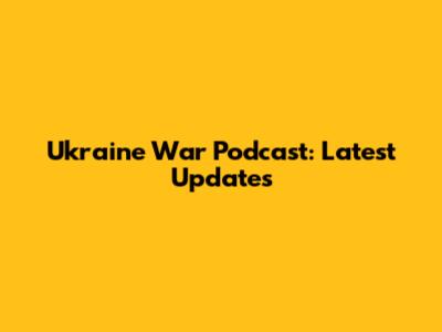 Ukraine War Podcast: Latest Updates