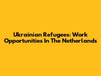 Ukrainian Refugees: Work Opportunities In The Netherlands
