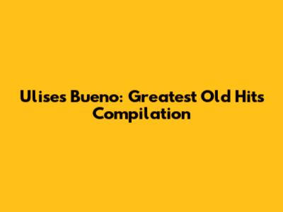 Ulises Bueno: Greatest Old Hits Compilation